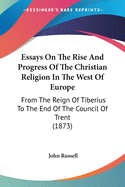 Essays On The Rise And Progress Of The Christian Religion In The West Of Europe: From The Reign Of Tiberius To The End Of The Council Of Trent (1873)