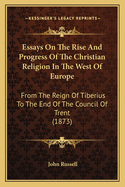 Essays on the Rise and Progress of the Christian Religion in the West of Europe: From the Reign of Tiberius to the End of the Council of Trent