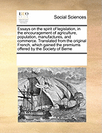 Essays on the Spirit of Legislation, in the Encouragement of Agriculture, Population, Manufactures and Commerce. Containing Observations on the Political Systems