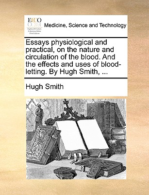 Essays Physiological and Practical, on the Nature and Circulation of the Blood. and the Effects and Uses of Blood-Letting. by Hugh Smith, ... - Smith, Hugh