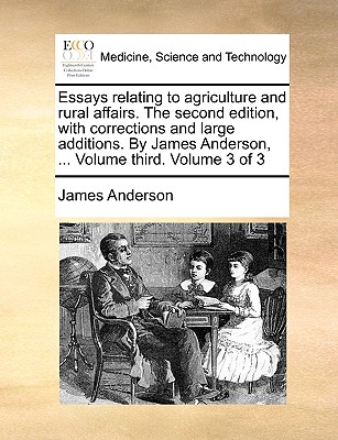 Essays relating to agriculture and rural affairs. The second edition, with corrections and large additions. By James Anderson, ... Volume third. Volume 3 of 3 - Anderson, James, Prof.