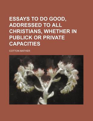 Essays to Do Good, Addressed to All Christians, Whether in Publick or Private Capacities - Mather, Cotton