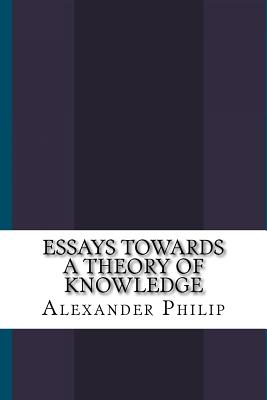 Essays Towards a Theory of Knowledge - Philip, Alexander