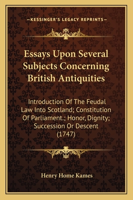 Essays Upon Several Subjects Concerning British Antiquities: Introduction of the Feudal Law Into Scotland; Constitution of Parliament.; Honor, Dignity; Succession or Descent (1747) - Kames, Henry Home, Lord