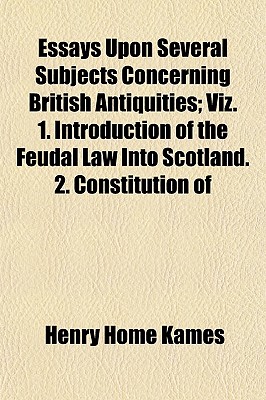 Essays Upon Several Subjects Concerning British Antiquities; Viz. 1. Introduction of the Feudal Law Into Scotland. 2. Constitution of - Kames, Henry Home, Lord