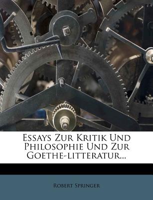 Essays Zur Kritik Und Philosophie Und Zur Goethe-Litteratur. - Springer, Robert