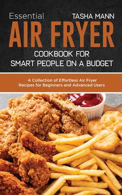 Essential Air Fryer Cookbook for Smart People on a Budget: A Collection of Effortless Air Fryer Recipes for Beginners and Advanced Users - Mann, Tasha