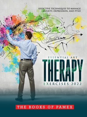 Essential Art Therapy Exercises 2022: Effective Techniques to Manage Anxiety, Depression, and Ptsd - The Books of Pamex