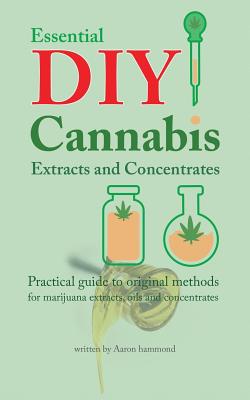 Essential DIY Cannabis Extracts and Concentrates: Practical guide to original methods for marijuana extracts, oils and concentrates - Hammond, Aaron