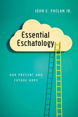 Essential Eschatology: Our Present and Future Hope - Phelan Jr, John E