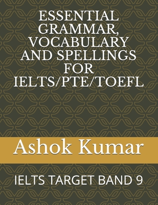 Essential Grammar, Vocabulary and Spellings for Ielts/Pte/TOEFL: Ielts Target Band 9 - Kumar, Ashok