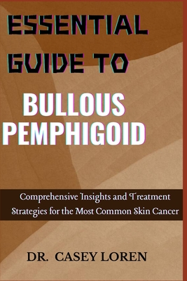 Essential Guide to Bullous Pemphigoid: Comprehensive Insights for Diagnosis, Treatment, and Patient Care - Loren, Casey, Dr.