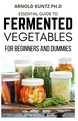 Essential Guide to Fermented Vegetables for Beginners and Dummies - Kuntz Ph D, Arnold