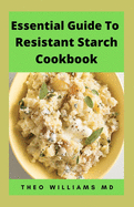 Essential Guide to Resistant Starch Cookbook: All You Need To Know About Resistant Diet And Meal Plan To Lose Weight Rapidly, Heal Gut & Improve Health