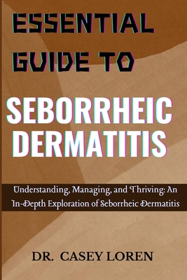 Essential Guide to Seborrheic Dermatitis: Understanding, Managing, and Thriving: An In-Depth Exploration of Seborrheic Dermatitis - Loren, Casey, Dr.