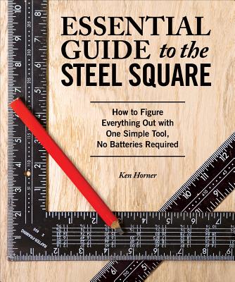Essential Guide to the Steel Square: How to Figure Everything Out with One Simple Tool, No Batteries Required - Horner, Ken