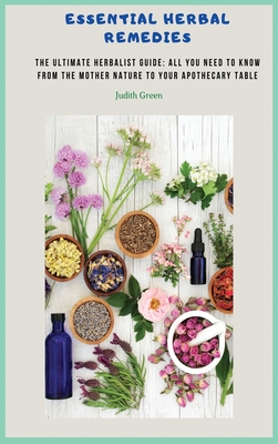 Essential Herbal Remedies: The Ultimate Herbalist Guide: All You Need to Know from the Mother Nature to Your Apothecary Table! - Green, Judith