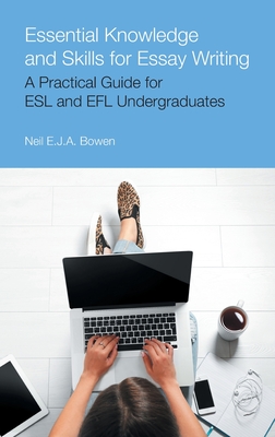 Essential Knowledge and Skills for Essay Writing: A Practical Guide for ESL and EFL Undergraduates - Bowen, Neil Evan Jon Anthony