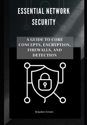 Essential Network Security: A Guide to Core Concepts, Encryption, Firewalls, and Detection - Ernest, Brayden
