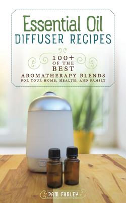 Essential Oil Diffuser Recipes: 100+ of the Best Aromatherapy Blends for Home, Health, and Family - Farley, Pam