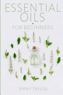 Essential Oil For Beginners: Essential Oils And Aromatherapy For Beginners; Relieve Stress, Tension, Headaches And Muscle Spasms With This Guide For Health, Healing And Wellness With Tips On Detox