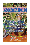 Essential Oils: 305 Recipes to Keep You, Your Kids, Husband, Parents and Even Pets Healthy and Happy