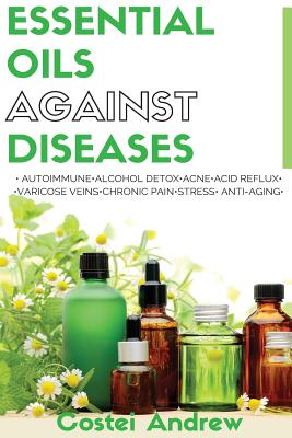 Essential Oils against Diseases: Autoimmune, Alcohol Detox, Acne, Acid Reflux, Varicose Veins, Chronic Pain, Stress, Anti-Aging - Andrew, Costei