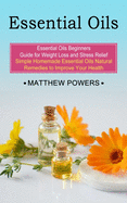 Essential Oils: Essential Oils Beginners Guide for Weight Loss and Stress Relief (Simple Homemade Essential Oils Natural Remedies to Improve Your Health)