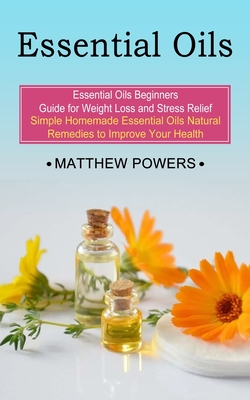 Essential Oils: Essential Oils Beginners Guide for Weight Loss and Stress Relief (Simple Homemade Essential Oils Natural Remedies to Improve Your Health) - Powers, Matthew