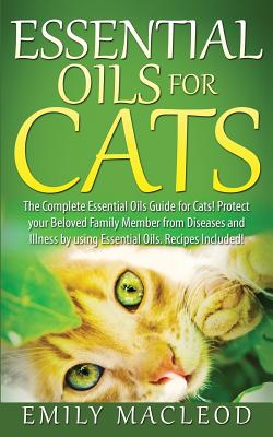 Essential Oils for Cats: The Complete Essential Oils Guide for Cats! Protect Your Beloved Family Member from Diseases and Illnesses by Using Essential Oils, Recipes Included! - MacLeod, Emily a