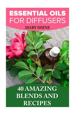 Essential Oils for Diffusers: 40 Amazing Blends and Recipes: (Essential Oils Book, Aromatherapy) - Shine, Mary