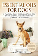 Essential Oils for Dogs: A Practical Guide to Healing Your Dog Faster, Cheaper and Safer with the Power of Essential Oils