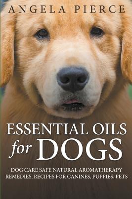 Essential Oils For Dogs: Dog Care Safe Natural Aromatherapy Remedies, Recipes For Canines, Puppies, Pets - Pierce, Angela