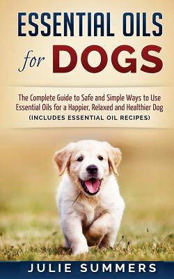 Essential Oils for Dogs: The Complete Guide to Safe and Simple Ways to Use Essential Oils for a Happier, Relaxed and Healthier Dog - Summers, Julie