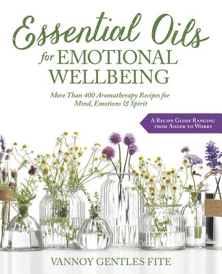 Essential Oils for Emotional Wellbeing: More Than 400 Aromatherapy Recipes for Mind, Emotions & Spirit - Fite, Vannoy Gentles