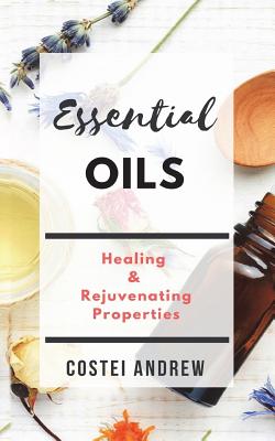 Essential Oils: Healing and Rejuvenating Properties(Essential Oils World Book 1) - Andrew, Costei