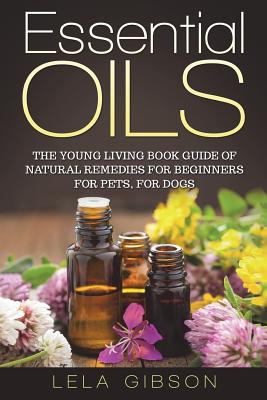 Essential Oils: The Young Living Book Guide of Natural Remedies for Beginners for Pets, For Dogs - Gibson, Lela