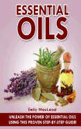 Essential Oils: Unleash the Power of Essential Oils Using This Proven Step by Step Guide