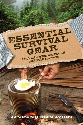 Essential Survival Gear: A Pro's Guide to Your Most Practical and Portable Survival Kit - Ayres, James Morgan