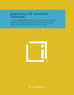 Essentials of Infantry Training: A Text Prepared Especially for the Study, Training and Examination of Enlisted Men and for Use by Instructors - Bond, P S