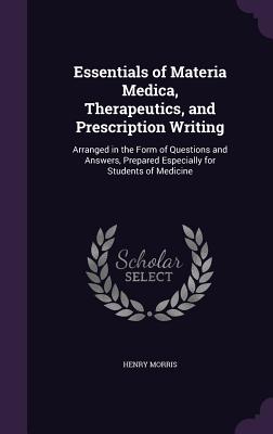 Essentials of Materia Medica, Therapeutics, and Prescription Writing: Arranged in the Form of Questions and Answers, Prepared Especially for Students of Medicine - Morris, Henry, Sir