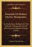 Essentials Of Modern Electro-Therapeutics: An Elementary Textbook On The Scientific Therapeutic Use Of Electricity And Radiant Energy (1918)