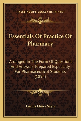 Essentials Of Practice Of Pharmacy: Arranged In The Form Of Questions And Answers, Prepared Especially For Pharmaceutical Students (1894) - Sayre, Lucius Elmer