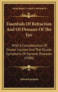 Essentials of Refraction and of Diseases of the Eye: With a Consideration of Ocular Injuries and the Ocular Symptoms of General Diseases (1906)