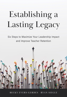 Establishing a Lasting Legacy: Six Steps to Maximize Your Leadership Impact and Improve Teacher Retention - Evers-Gerdes, Becky, and Siegle, Ryan