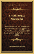 Establishing a Newspaper: A Handbook for the Prospective Publisher, Including Suggestions for the Financial Advancement of Existing Daily and Weekly Journals