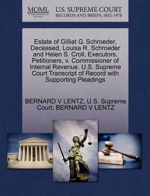 Estate of Gilliat G. Schroeder, Deceased, Louisa R. Schroeder and Helen S. Croll, Executors, Petitioners, V. Commissioner of Internal Revenue. U.S. Supreme Court Transcript of Record with Supporting Pleadings - Lentz, Bernard V, and U S Supreme Court (Creator)