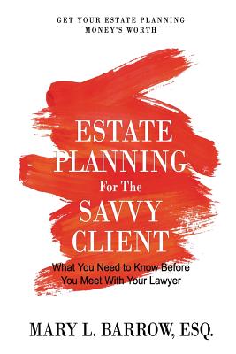 Estate Planning for the Savvy Client: What You Need to Know Before You Meet With Your Lawyer - Barrow, Mary L