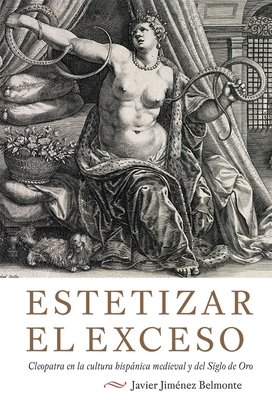 Estetizar El Exceso: Cleopatra En La Cultura Hispanica Medieval y del Siglo de Oro - Javier Jimenez-Belmonte, Javier