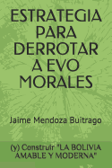 Estrategia Para Derrotar a Evo Morales: Y Construir La Bolivia Amable Y Moderna